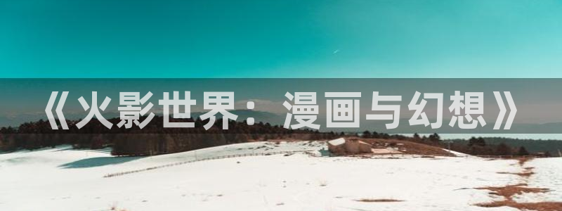 漫画岛app官方下载：《火影世界：漫画与幻想》